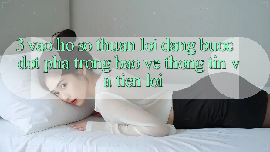 3. Vào hồ sơ Thuận lợi Dàng - Bước Đột Phá Trong Bảo vệ thông tin Và Tiện Lợi