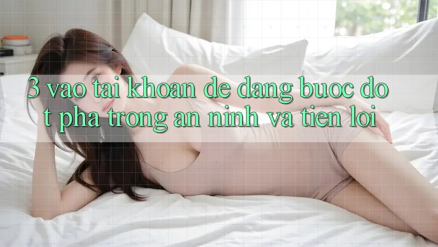 3. Vào tài khoản Dễ Dàng - Bước Đột Phá Trong An ninh Và Tiện Lợi 3. Vào tài khoản Dễ Dàng - Bước Đột Phá Trong An ninh Và Tiện Lợi