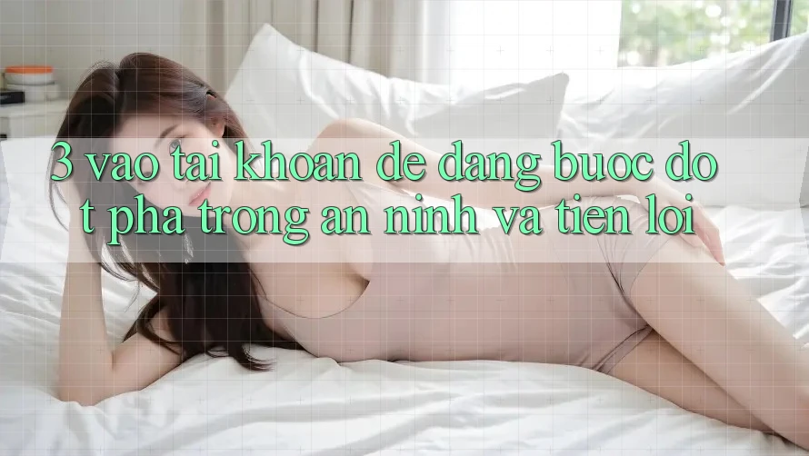 3. Vào tài khoản Dễ Dàng - Bước Đột Phá Trong An ninh Và Tiện Lợi 3. Vào tài khoản Dễ Dàng - Bước Đột Phá Trong An ninh Và Tiện Lợi