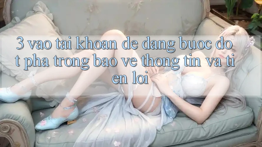 3. Vào tài khoản Dễ Dàng - Bước Đột Phá Trong Bảo vệ thông tin Và Tiện Lợi 3. Vào tài khoản Dễ Dàng - Bước Đột Phá Trong Bảo vệ thông tin Và Tiện Lợi