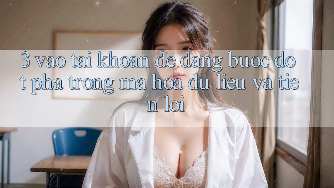 3. Vào tài khoản Dễ Dàng - Bước Đột Phá Trong Mã hóa dữ liệu Và Tiện Lợi 3. Vào tài khoản Dễ Dàng - Bước Đột Phá Trong Mã hóa dữ liệu Và Tiện Lợi