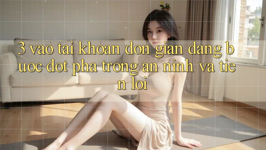 3. Vào tài khoản Đơn giản Dàng - Bước Đột Phá Trong An ninh Và Tiện Lợi 3. Vào tài khoản Đơn giản Dàng - Bước Đột Phá Trong An ninh Và Tiện Lợi