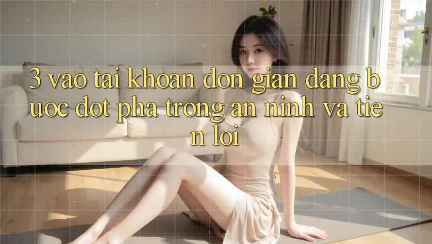 3. Vào tài khoản Đơn giản Dàng - Bước Đột Phá Trong An ninh Và Tiện Lợi 3. Vào tài khoản Đơn giản Dàng - Bước Đột Phá Trong An ninh Và Tiện Lợi