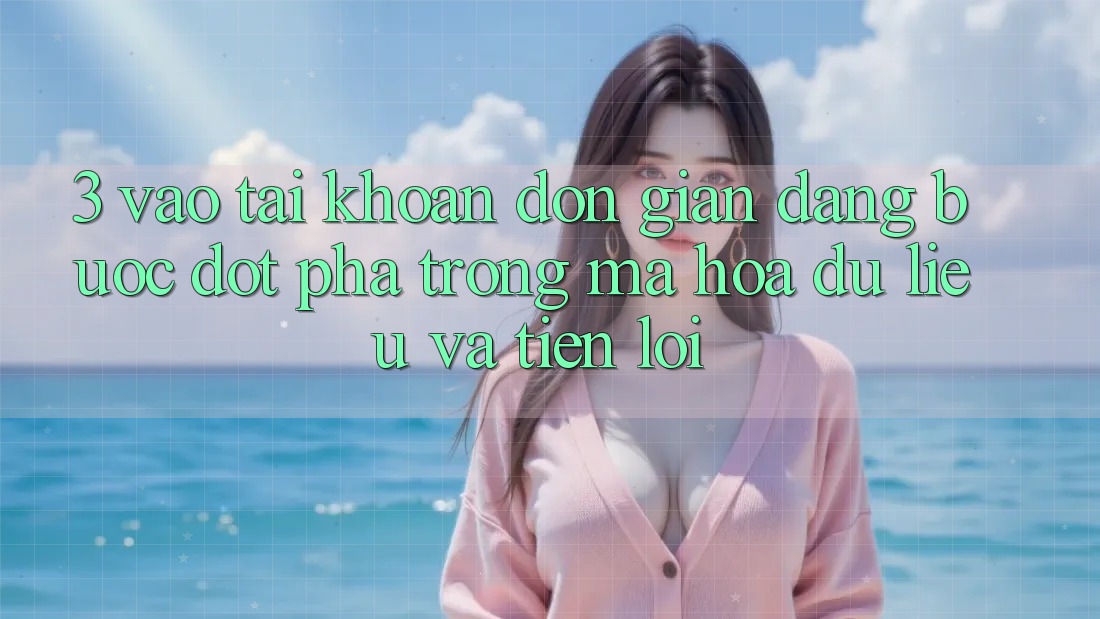 3. Vào tài khoản Đơn giản Dàng - Bước Đột Phá Trong Mã hóa dữ liệu Và Tiện Lợi 3. Vào tài khoản Đơn giản Dàng - Bước Đột Phá Trong Mã hóa dữ liệu Và Tiện Lợi