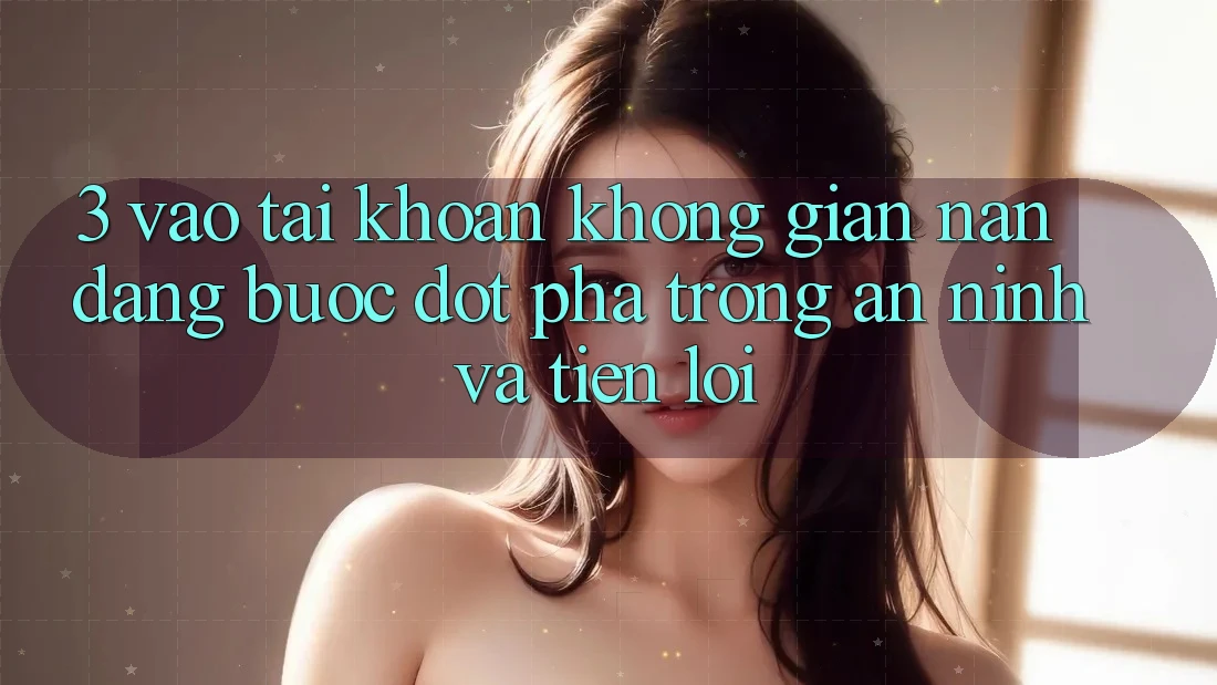 3. Vào tài khoản Không gian nan Dàng - Bước Đột Phá Trong An ninh Và Tiện Lợi 3. Vào tài khoản Không gian nan Dàng - Bước Đột Phá Trong An ninh Và Tiện Lợi
