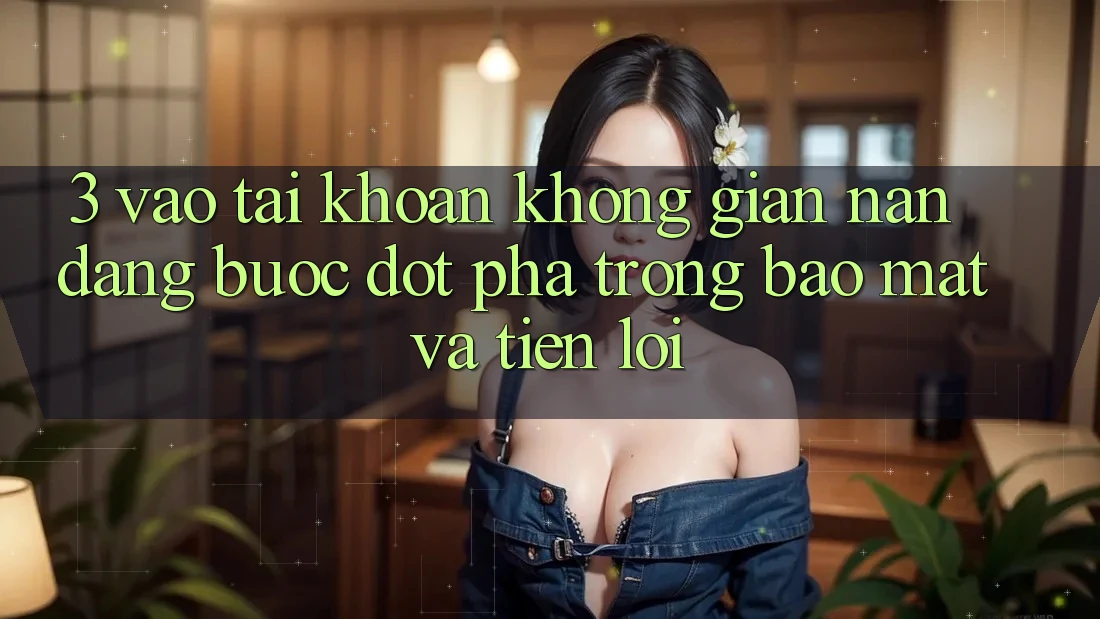 3. Vào tài khoản Không gian nan Dàng - Bước Đột Phá Trong Bảo Mật Và Tiện Lợi 3. Vào tài khoản Không gian nan Dàng - Bước Đột Phá Trong Bảo Mật Và Tiện Lợi