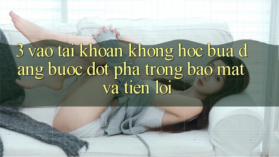 3. Vào tài khoản Không hóc búa Dàng - Bước Đột Phá Trong Bảo Mật Và Tiện Lợi 3. Vào tài khoản Không hóc búa Dàng - Bước Đột Phá Trong Bảo Mật Và Tiện Lợi