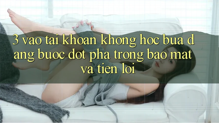 3. Vào tài khoản Không hóc búa Dàng - Bước Đột Phá Trong Bảo Mật Và Tiện Lợi 3. Vào tài khoản Không hóc búa Dàng - Bước Đột Phá Trong Bảo Mật Và Tiện Lợi