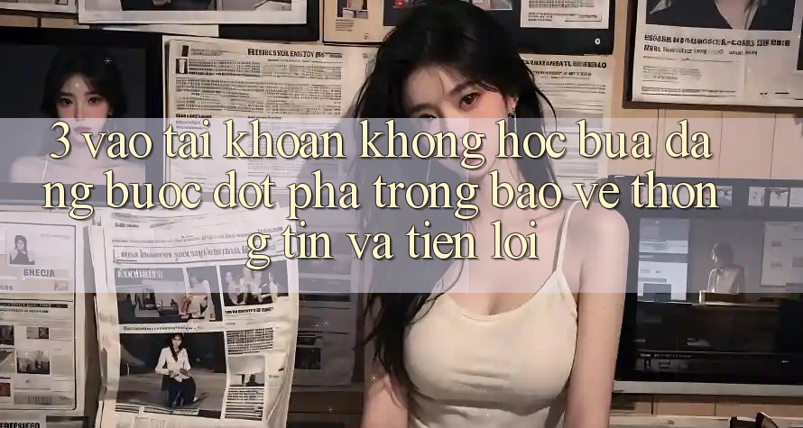 3. Vào tài khoản Không hóc búa Dàng - Bước Đột Phá Trong Bảo vệ thông tin Và Tiện Lợi 3. Vào tài khoản Không hóc búa Dàng - Bước Đột Phá Trong Bảo vệ thông tin Và Tiện Lợi