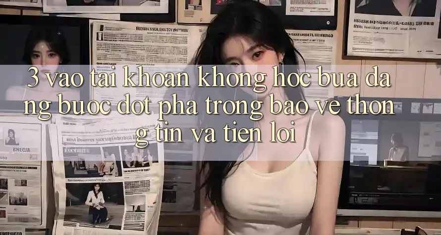 3. Vào tài khoản Không hóc búa Dàng - Bước Đột Phá Trong Bảo vệ thông tin Và Tiện Lợi 3. Vào tài khoản Không hóc búa Dàng - Bước Đột Phá Trong Bảo vệ thông tin Và Tiện Lợi