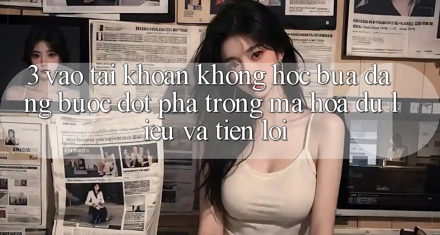 3. Vào tài khoản Không hóc búa Dàng - Bước Đột Phá Trong Mã hóa dữ liệu Và Tiện Lợi 3. Vào tài khoản Không hóc búa Dàng - Bước Đột Phá Trong Mã hóa dữ liệu Và Tiện Lợi