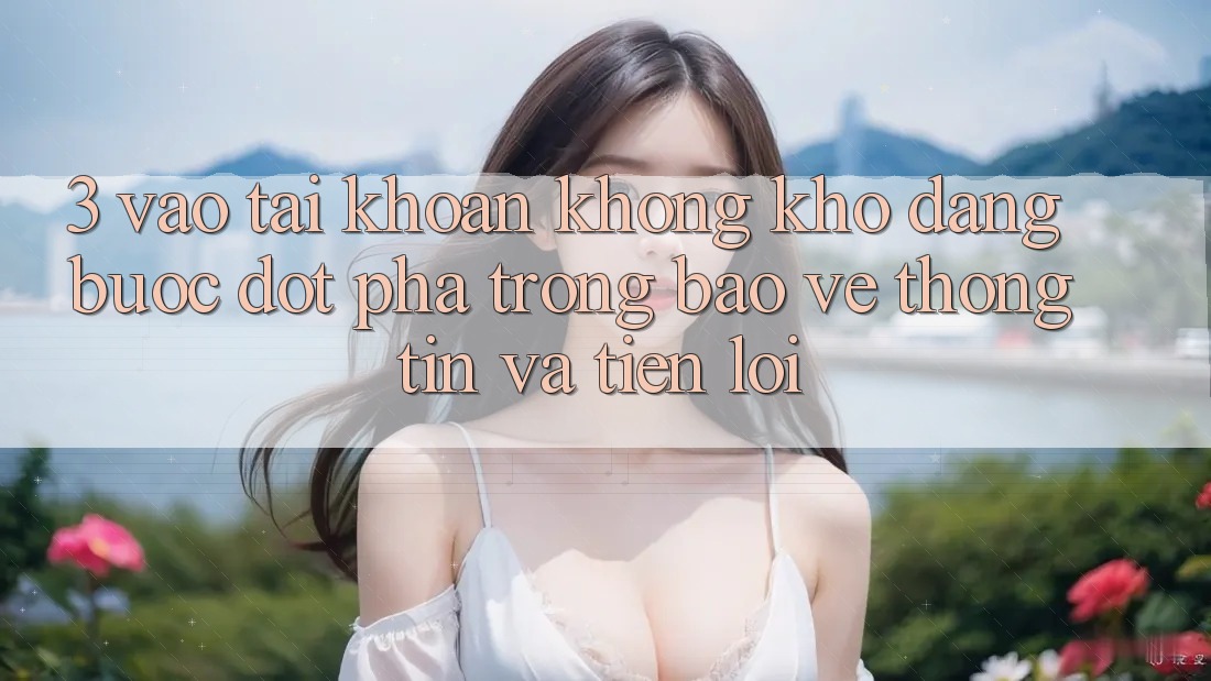 3. Vào tài khoản Không khó Dàng - Bước Đột Phá Trong Bảo vệ thông tin Và Tiện Lợi 3. Vào tài khoản Không khó Dàng - Bước Đột Phá Trong Bảo vệ thông tin Và Tiện Lợi