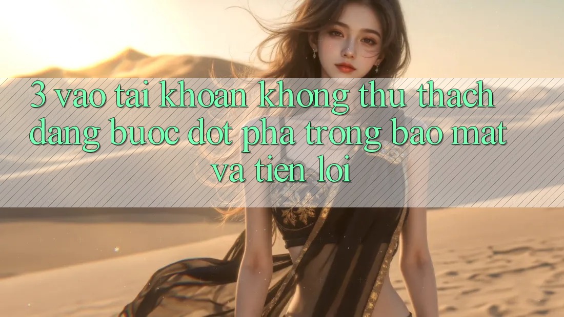 3. Vào tài khoản Không thử thách Dàng - Bước Đột Phá Trong Bảo Mật Và Tiện Lợi 3. Vào tài khoản Không thử thách Dàng - Bước Đột Phá Trong Bảo Mật Và Tiện Lợi