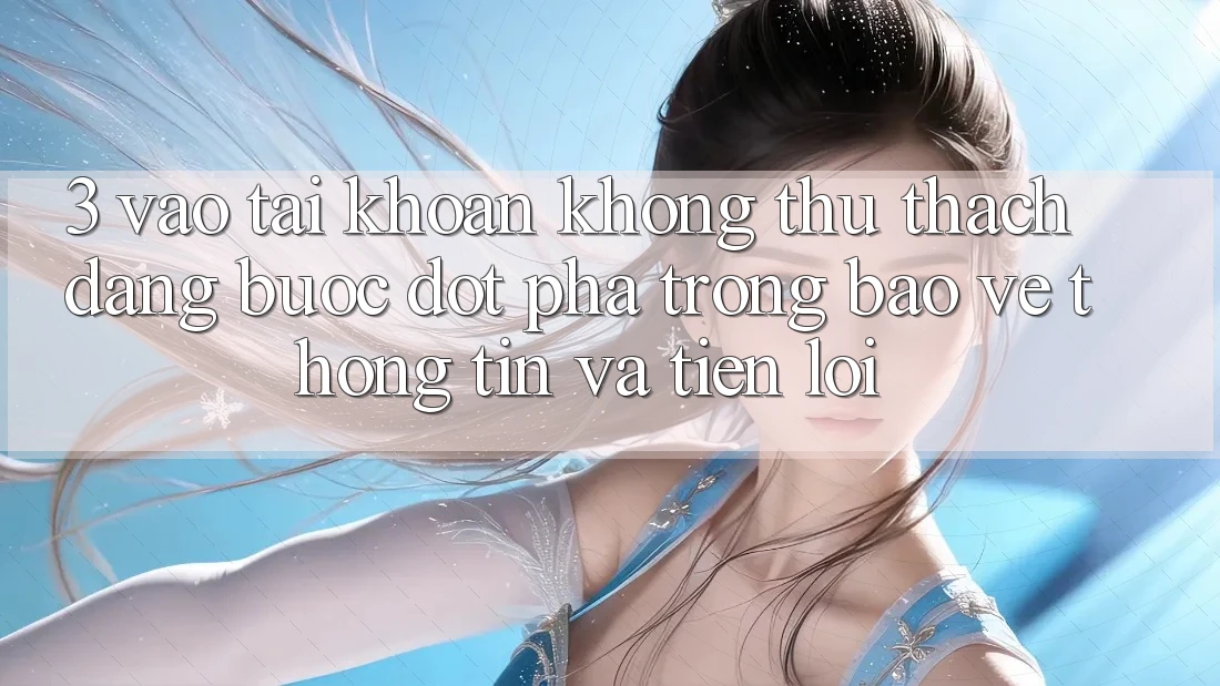 3. Vào tài khoản Không thử thách Dàng - Bước Đột Phá Trong Bảo vệ thông tin Và Tiện Lợi 3. Vào tài khoản Không thử thách Dàng - Bước Đột Phá Trong Bảo vệ thông tin Và Tiện Lợi