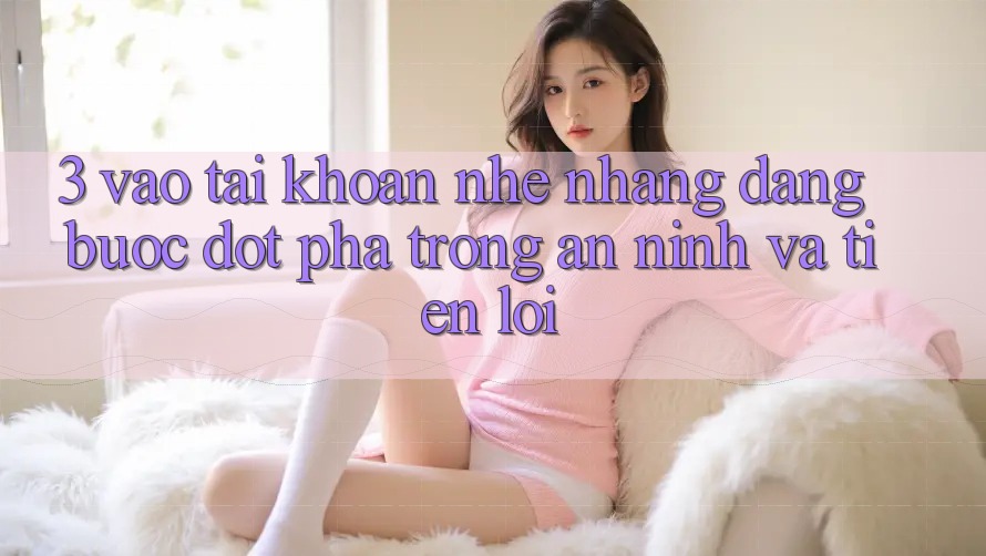 3. Vào tài khoản Nhẹ nhàng Dàng - Bước Đột Phá Trong An ninh Và Tiện Lợi 3. Vào tài khoản Nhẹ nhàng Dàng - Bước Đột Phá Trong An ninh Và Tiện Lợi
