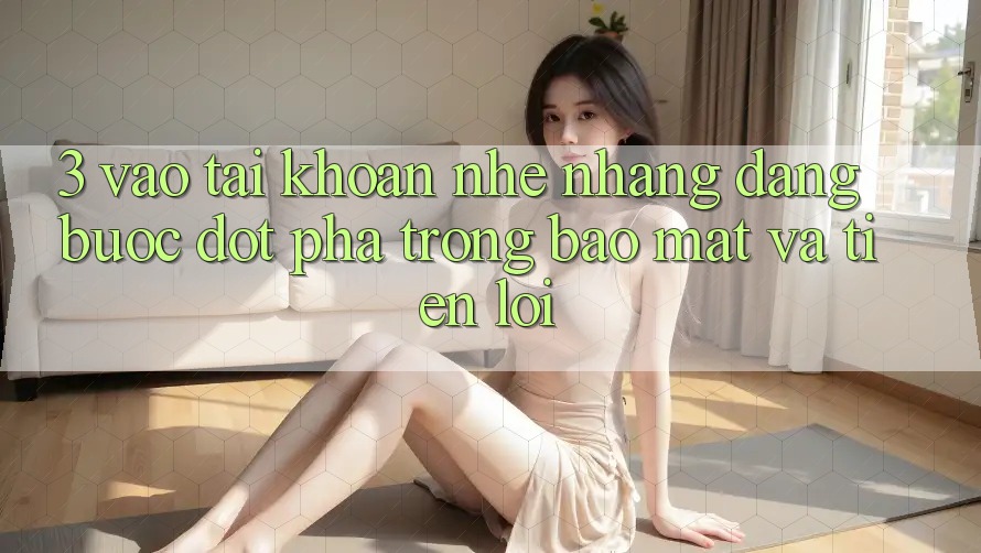 3. Vào tài khoản Nhẹ nhàng Dàng - Bước Đột Phá Trong Bảo Mật Và Tiện Lợi 3. Vào tài khoản Nhẹ nhàng Dàng - Bước Đột Phá Trong Bảo Mật Và Tiện Lợi