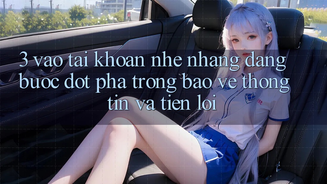 3. Vào tài khoản Nhẹ nhàng Dàng - Bước Đột Phá Trong Bảo vệ thông tin Và Tiện Lợi 3. Vào tài khoản Nhẹ nhàng Dàng - Bước Đột Phá Trong Bảo vệ thông tin Và Tiện Lợi