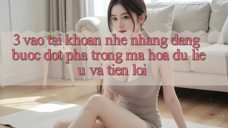 3. Vào tài khoản Nhẹ nhàng Dàng - Bước Đột Phá Trong Mã hóa dữ liệu Và Tiện Lợi 3. Vào tài khoản Nhẹ nhàng Dàng - Bước Đột Phá Trong Mã hóa dữ liệu Và Tiện Lợi