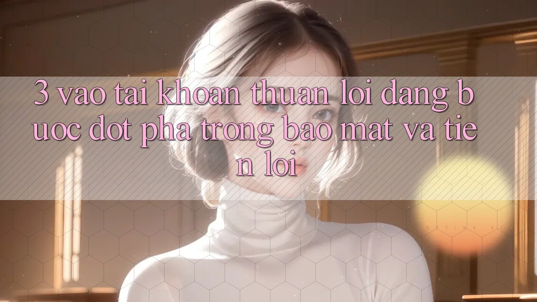 3. Vào tài khoản Thuận lợi Dàng - Bước Đột Phá Trong Bảo Mật Và Tiện Lợi 3. Vào tài khoản Thuận lợi Dàng - Bước Đột Phá Trong Bảo Mật Và Tiện Lợi