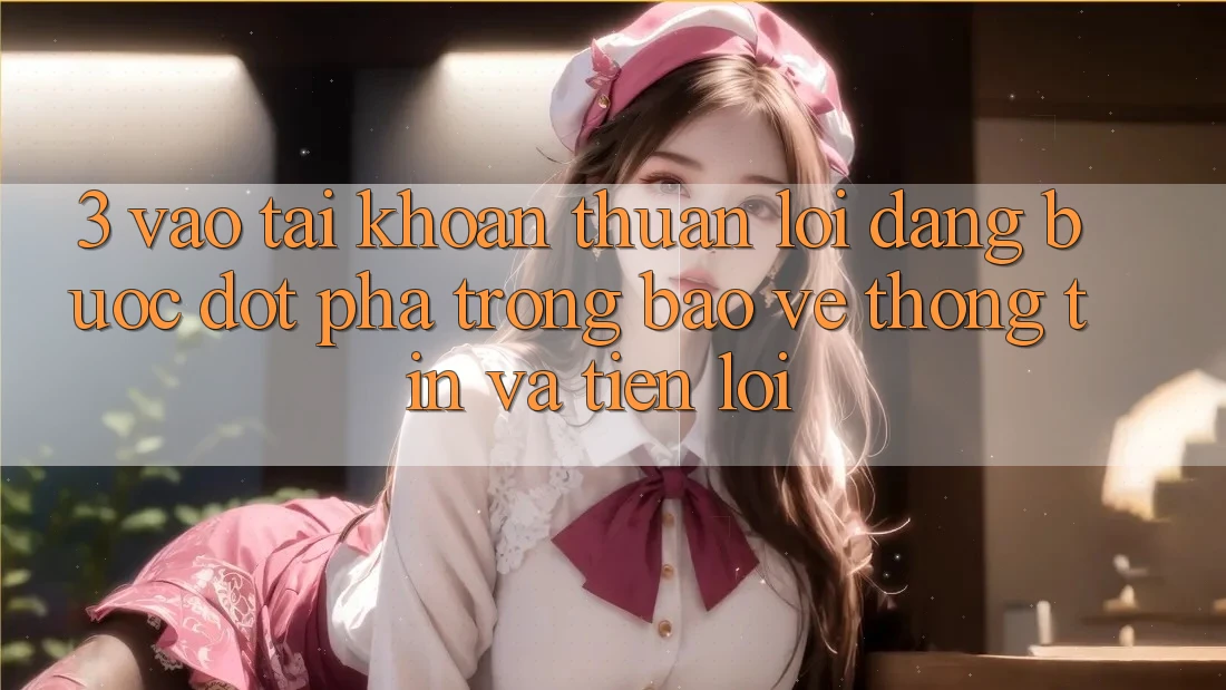 3. Vào tài khoản Thuận lợi Dàng - Bước Đột Phá Trong Bảo vệ thông tin Và Tiện Lợi 3. Vào tài khoản Thuận lợi Dàng - Bước Đột Phá Trong Bảo vệ thông tin Và Tiện Lợi