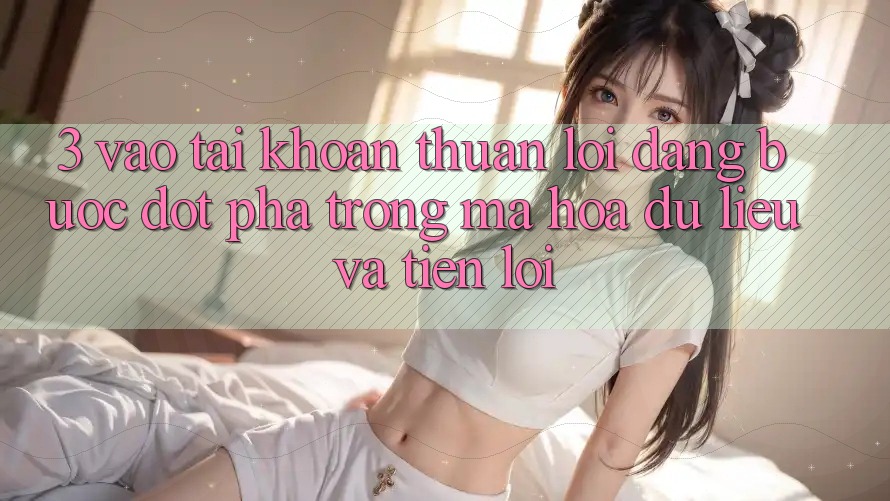 3. Vào tài khoản Thuận lợi Dàng - Bước Đột Phá Trong Mã hóa dữ liệu Và Tiện Lợi 3. Vào tài khoản Thuận lợi Dàng - Bước Đột Phá Trong Mã hóa dữ liệu Và Tiện Lợi
