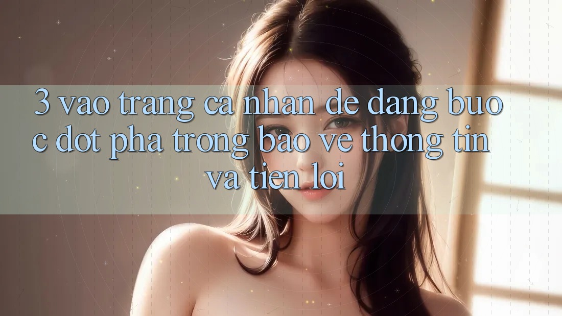 3. Vào trang cá nhân Dễ Dàng - Bước Đột Phá Trong Bảo vệ thông tin Và Tiện Lợi 3. Vào trang cá nhân Dễ Dàng - Bước Đột Phá Trong Bảo vệ thông tin Và Tiện Lợi
