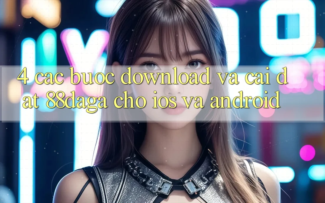4. Các bước Download Và Cài Đặt 88daga Cho iOS Và Android 4. Các bước Download Và Cài Đặt 88daga Cho iOS Và Android