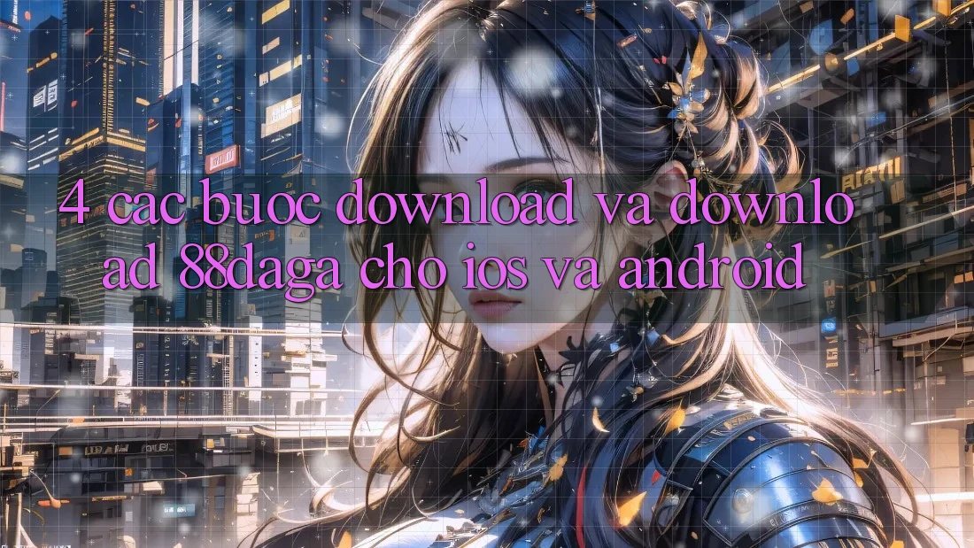 4. Các bước Download Và Download 88daga Cho iOS Và Android 4. Các bước Download Và Download 88daga Cho iOS Và Android