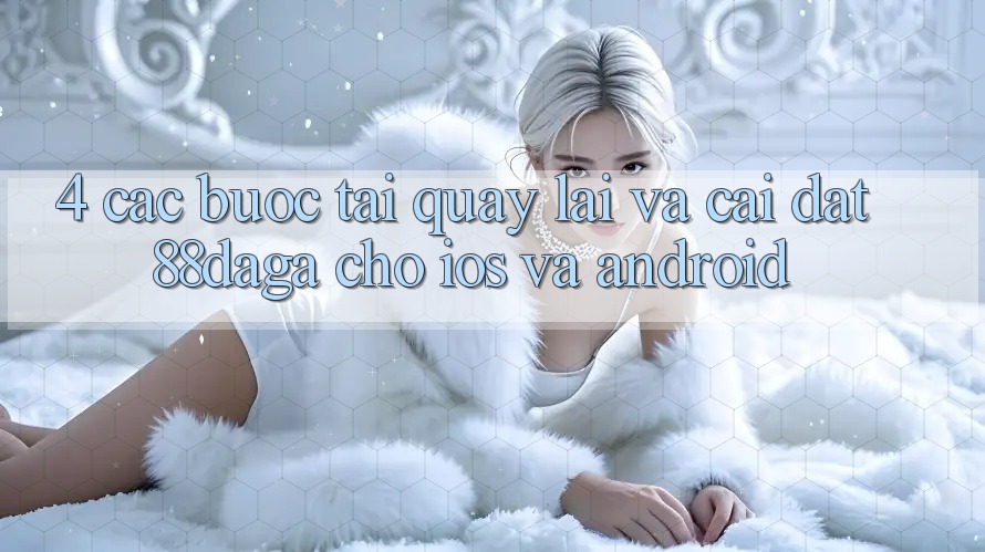 4. Các bước Tải quay lại Và Cài Đặt 88daga Cho iOS Và Android 4. Các bước Tải quay lại Và Cài Đặt 88daga Cho iOS Và Android