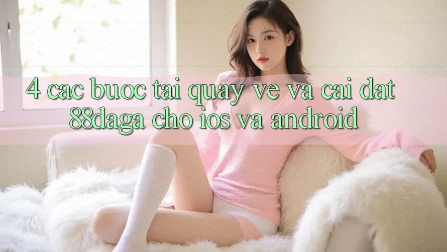 4. Các bước Tải quay về Và Cài Đặt 88daga Cho iOS Và Android 4. Các bước Tải quay về Và Cài Đặt 88daga Cho iOS Và Android