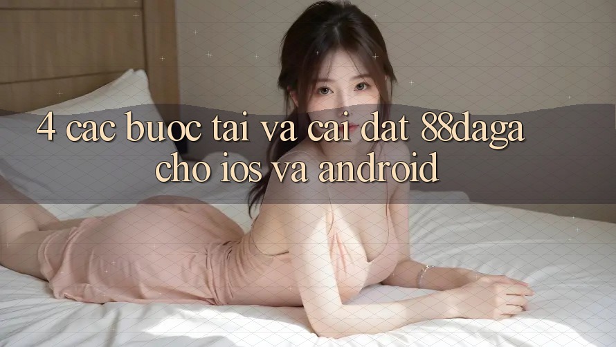 4. Các bước Tải Và Cài Đặt 88daga Cho iOS Và Android 4. Các bước Tải Và Cài Đặt 88daga Cho iOS Và Android