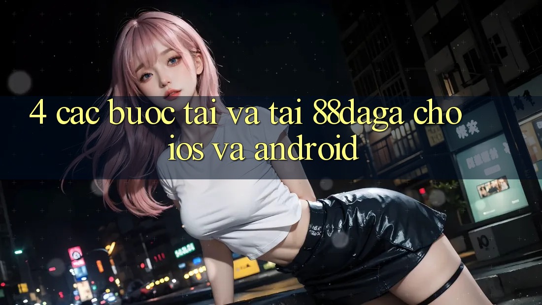 4. Các bước Tải Và Tải 88daga Cho iOS Và Android 4. Các bước Tải Và Tải 88daga Cho iOS Và Android