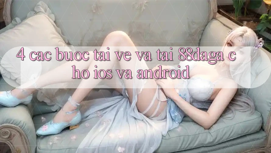 4. Các bước Tải về Và Tải 88daga Cho iOS Và Android 4. Các bước Tải về Và Tải 88daga Cho iOS Và Android