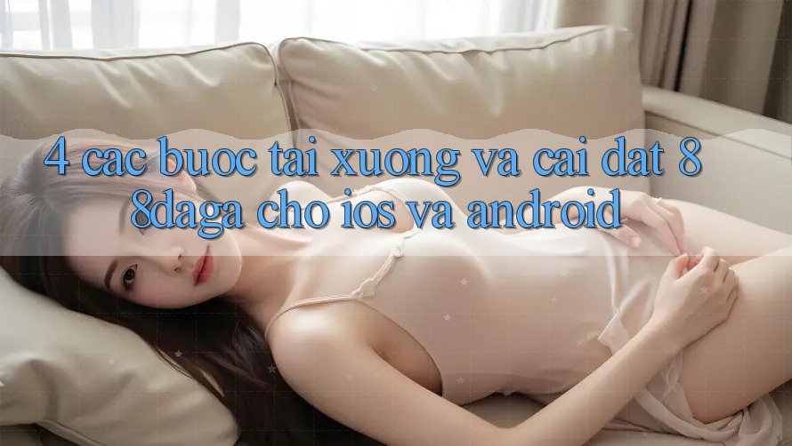 4. Các bước Tải xuống Và Cài Đặt 88daga Cho iOS Và Android 4. Các bước Tải xuống Và Cài Đặt 88daga Cho iOS Và Android
