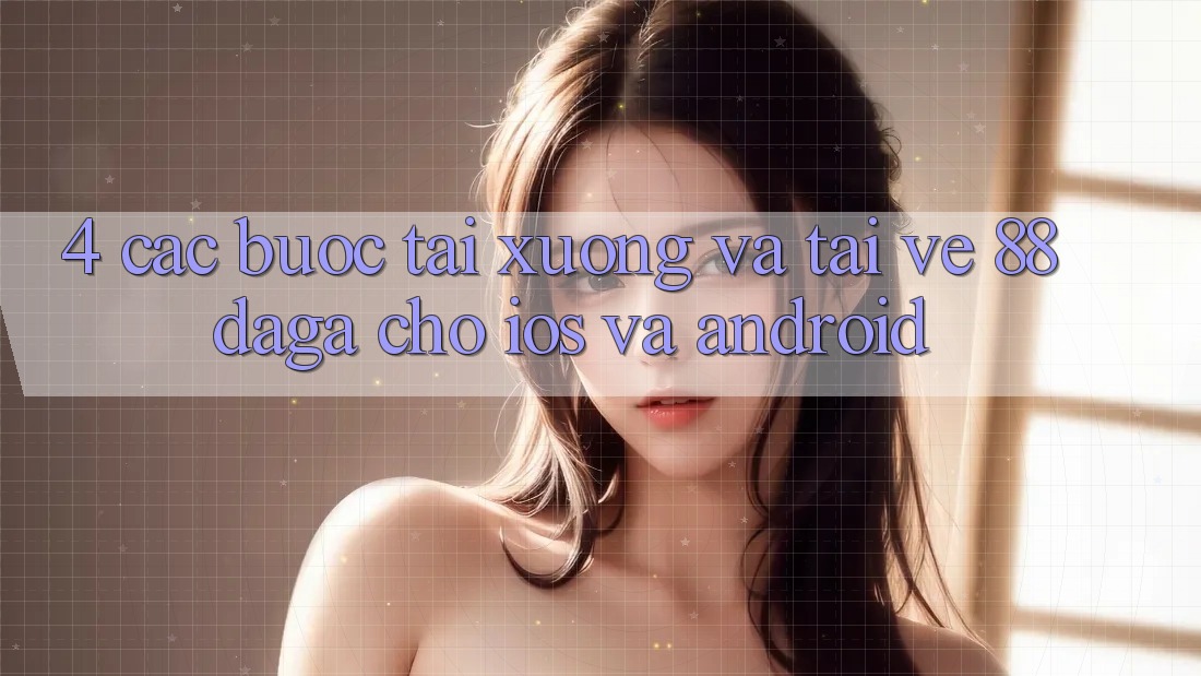 4. Các bước Tải xuống Và Tải về 88daga Cho iOS Và Android 4. Các bước Tải xuống Và Tải về 88daga Cho iOS Và Android
