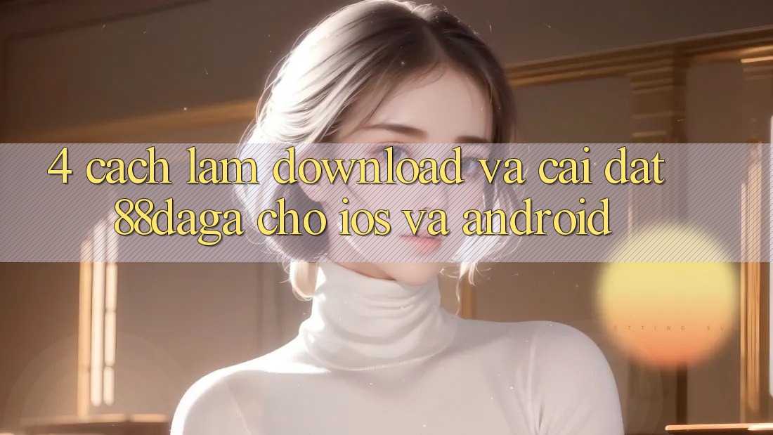 4. Cách làm Download Và Cài Đặt 88daga Cho iOS Và Android 4. Cách làm Download Và Cài Đặt 88daga Cho iOS Và Android