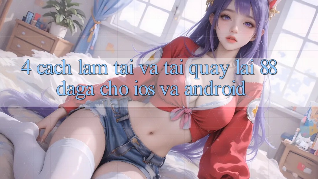 4. Cách làm Tải Và Tải quay lại 88daga Cho iOS Và Android 4. Cách làm Tải Và Tải quay lại 88daga Cho iOS Và Android