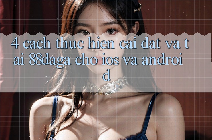 4. Cách thực hiện Cài đặt Và Tải 88daga Cho iOS Và Android