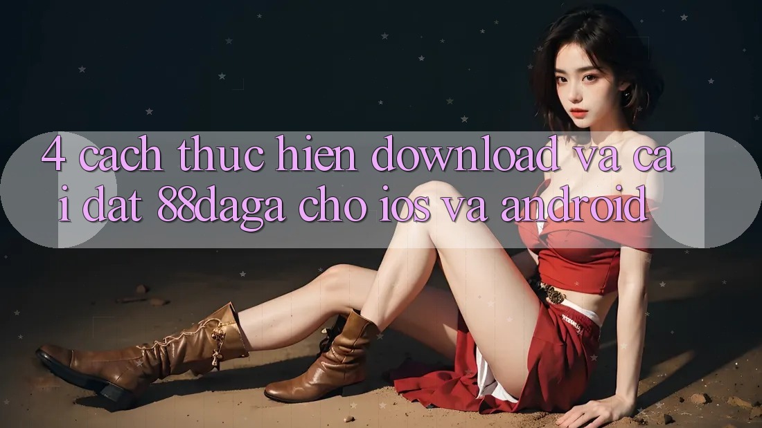 4. Cách thực hiện Download Và Cài Đặt 88daga Cho iOS Và Android
