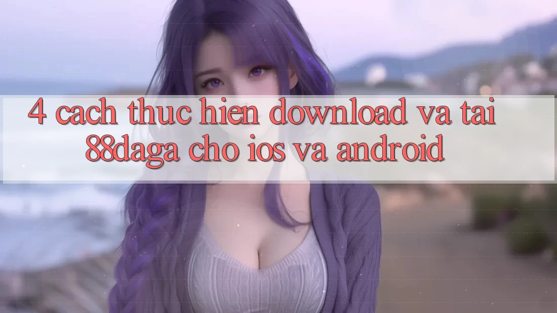 4. Cách thực hiện Download Và Tải 88daga Cho iOS Và Android 4. Cách thực hiện Download Và Tải 88daga Cho iOS Và Android
