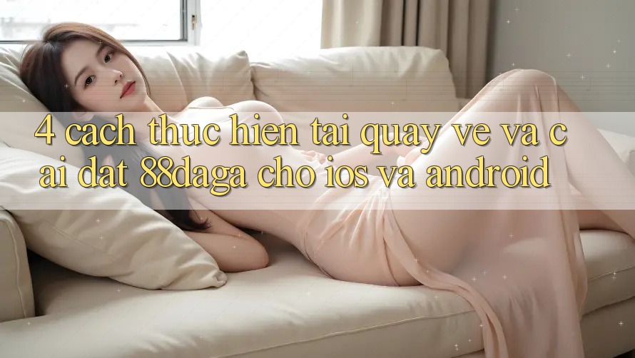 4. Cách thực hiện Tải quay về Và Cài Đặt 88daga Cho iOS Và Android 4. Cách thực hiện Tải quay về Và Cài Đặt 88daga Cho iOS Và Android