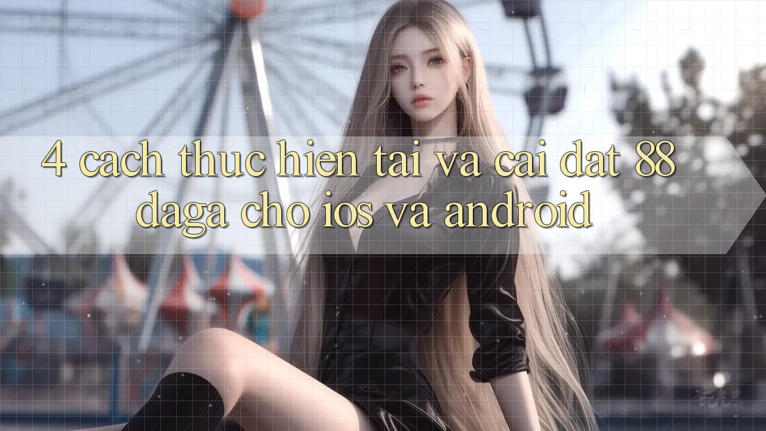 4. Cách thực hiện Tải Và Cài Đặt 88daga Cho iOS Và Android 4. Cách thực hiện Tải Và Cài Đặt 88daga Cho iOS Và Android