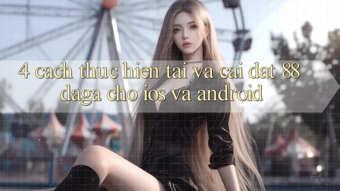 4. Cách thực hiện Tải Và Cài đặt 88daga Cho iOS Và Android 4. Cách thực hiện Tải Và Cài đặt 88daga Cho iOS Và Android
