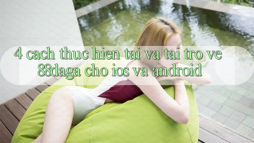 4. Cách thực hiện Tải Và Tải trở về 88daga Cho iOS Và Android 4. Cách thực hiện Tải Và Tải trở về 88daga Cho iOS Và Android