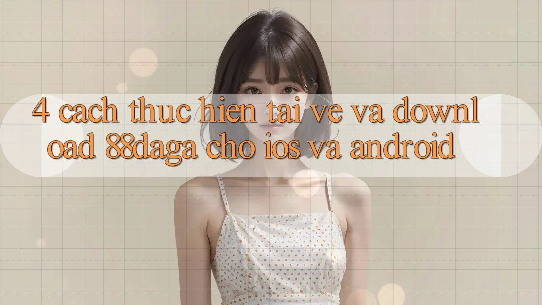 4. Cách thực hiện Tải về Và Download 88daga Cho iOS Và Android 4. Cách thực hiện Tải về Và Download 88daga Cho iOS Và Android