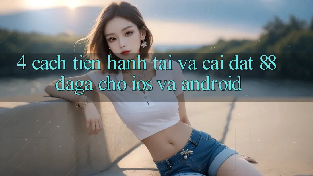 4. Cách tiến hành Tải Và Cài Đặt 88daga Cho iOS Và Android 4. Cách tiến hành Tải Và Cài Đặt 88daga Cho iOS Và Android