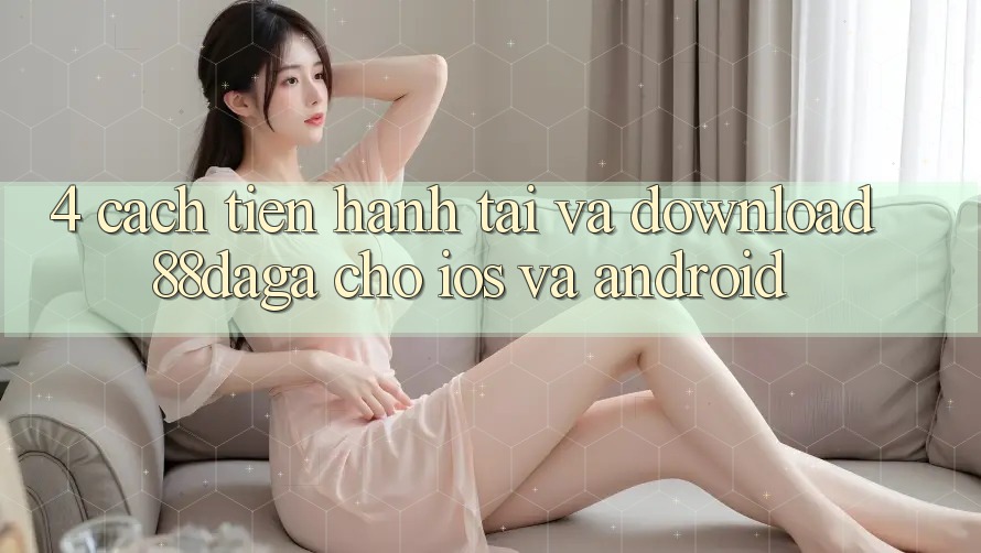 4. Cách tiến hành Tải Và Download 88daga Cho iOS Và Android 4. Cách tiến hành Tải Và Download 88daga Cho iOS Và Android