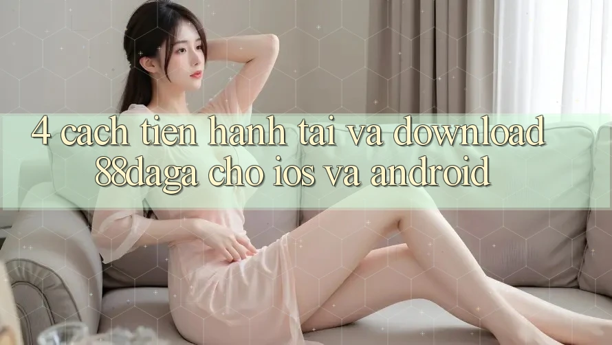 4. Cách tiến hành Tải Và Download 88daga Cho iOS Và Android 4. Cách tiến hành Tải Và Download 88daga Cho iOS Và Android