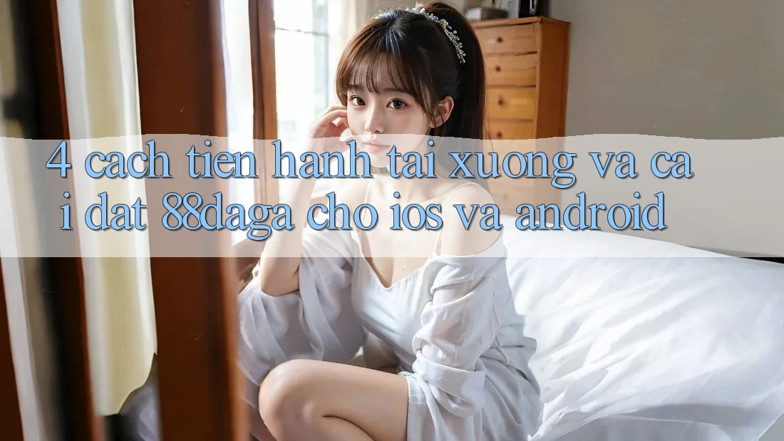 4. Cách tiến hành Tải xuống Và Cài Đặt 88daga Cho iOS Và Android 4. Cách tiến hành Tải xuống Và Cài Đặt 88daga Cho iOS Và Android
