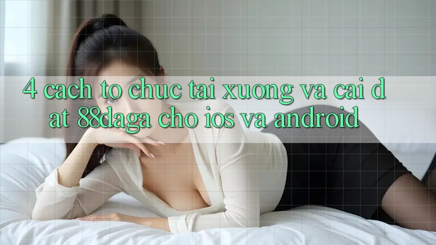 4. Cách tổ chức Tải xuống Và Cài Đặt 88daga Cho iOS Và Android 4. Cách tổ chức Tải xuống Và Cài Đặt 88daga Cho iOS Và Android